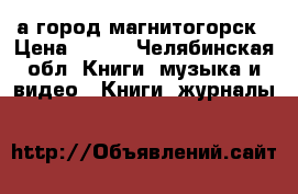 а город магнитогорск › Цена ­ 100 - Челябинская обл. Книги, музыка и видео » Книги, журналы   